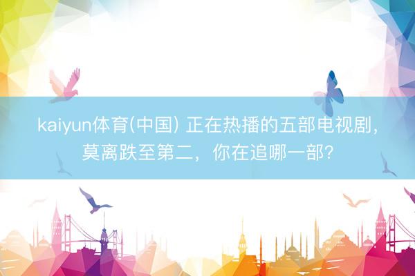 kaiyun体育(中国) 正在热播的五部电视剧，莫离跌至第二，你在追哪一部？
