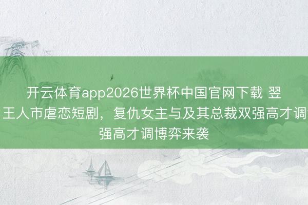 开云体育app2026世界杯中国官网下载 翌日开播！王人市虐恋短剧，复仇女主与及其总裁双强高才调博弈来袭