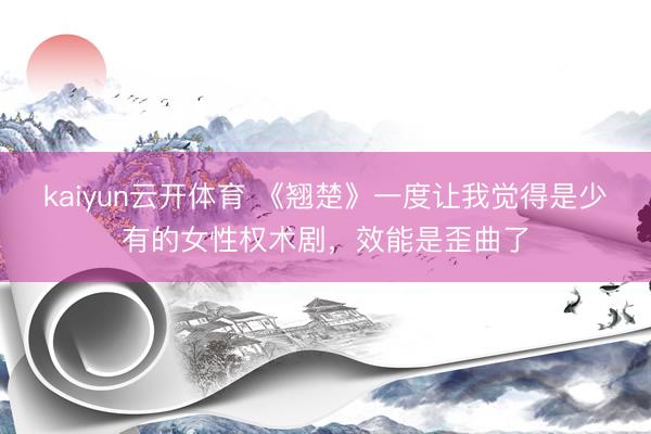 kaiyun云开体育 《翘楚》一度让我觉得是少有的女性权术剧,效能是歪曲了