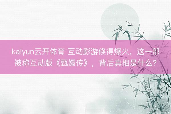 kaiyun云开体育 互动影游倏得爆火，这一部被称互动版《甄嬛传》，背后真相是什么？