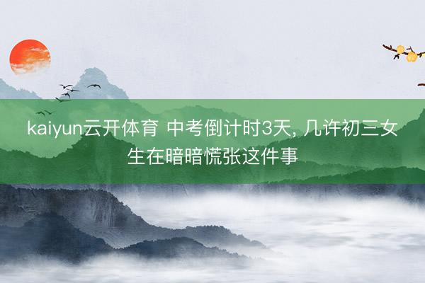 kaiyun云开体育 中考倒计时3天， 几许初三女生在暗暗慌张这件事