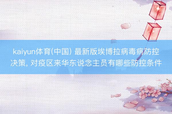 kaiyun体育(中国) 最新版埃博拉病毒病防控决策, 对疫区来华东说念主员有哪些防控条件