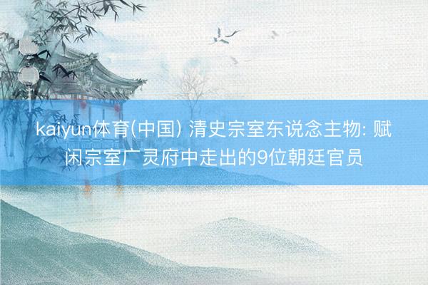 kaiyun体育(中国) 清史宗室东说念主物: 赋闲宗室广灵府中走出的9位朝廷官员