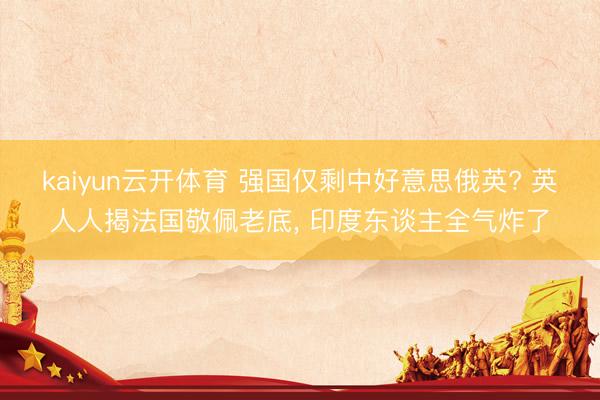 kaiyun云开体育 强国仅剩中好意思俄英? 英人人揭法国敬佩老底, 印度东谈主全气炸了